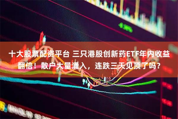 十大股票配资平台 三只港股创新药ETF年内收益翻倍！散户大量涌入，连跌三天见顶了吗？