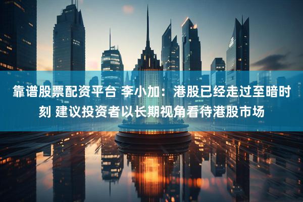 靠谱股票配资平台 李小加：港股已经走过至暗时刻 建议投资者以长期视角看待港股市场