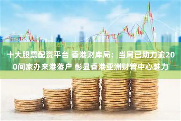 十大股票配资平台 香港财库局：当局已助力逾200间家办来港落户 彰显香港亚洲财管中心魅力