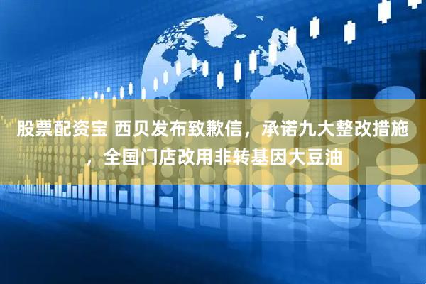 股票配资宝 西贝发布致歉信，承诺九大整改措施，全国门店改用非转基因大豆油