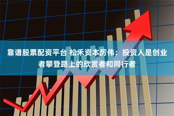 靠谱股票配资平台 松禾资本厉伟：投资人是创业者攀登路上的欣赏者和同行者