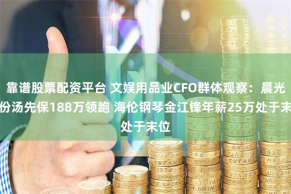 靠谱股票配资平台 文娱用品业CFO群体观察：晨光股份汤先保188万领跑 海伦钢琴金江锋年薪25万处于末位