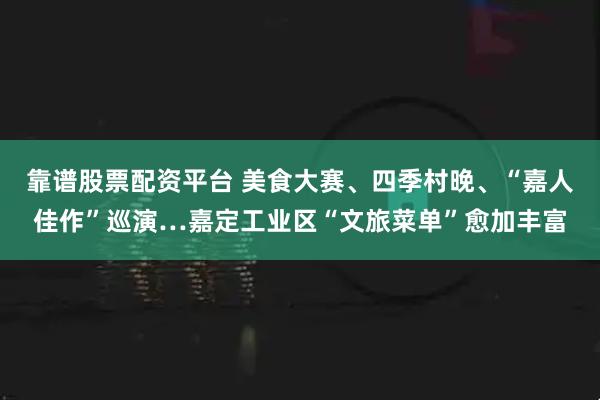 靠谱股票配资平台 美食大赛、四季村晚、“嘉人佳作”巡演…嘉定工业区“文旅菜单”愈加丰富