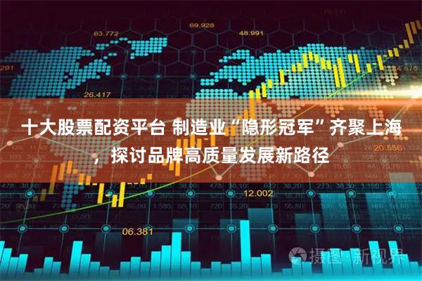 十大股票配资平台 制造业“隐形冠军”齐聚上海，探讨品牌高质量发展新路径