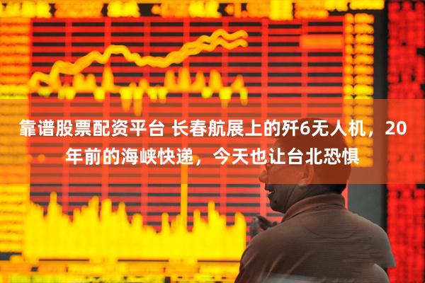靠谱股票配资平台 长春航展上的歼6无人机，20年前的海峡快递，今天也让台北恐惧