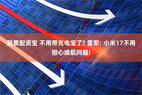 股票配资宝 不用带充电宝了? 雷军: 小米17不用担心续航问题!