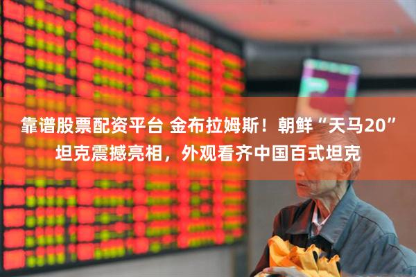 靠谱股票配资平台 金布拉姆斯！朝鲜“天马20”坦克震撼亮相，外观看齐中国百式坦克