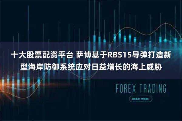 十大股票配资平台 萨博基于RBS15导弹打造新型海岸防御系统应对日益增长的海上威胁