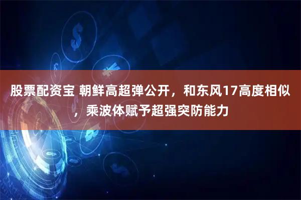 股票配资宝 朝鲜高超弹公开，和东风17高度相似，乘波体赋予超强突防能力