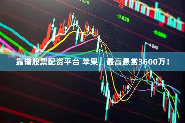 靠谱股票配资平台 苹果，最高悬赏3600万！
