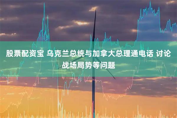 股票配资宝 乌克兰总统与加拿大总理通电话 讨论战场局势等问题