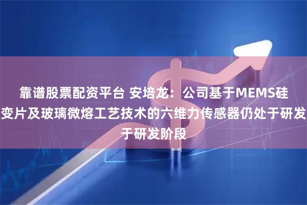 靠谱股票配资平台 安培龙：公司基于MEMS硅基应变片及玻璃微熔工艺技术的六维力传感器仍处于研发阶段