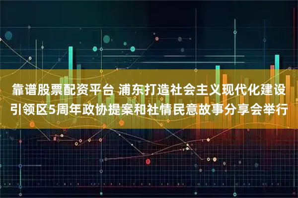 靠谱股票配资平台 浦东打造社会主义现代化建设引领区5周年政协提案和社情民意故事分享会举行