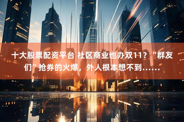 十大股票配资平台 社区商业也办双11？“群友们”抢券的火爆，外人根本想不到……