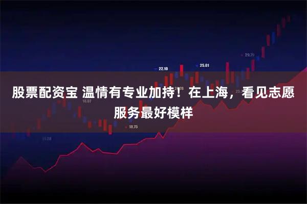 股票配资宝 温情有专业加持！在上海，看见志愿服务最好模样