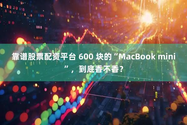 靠谱股票配资平台 600 块的“MacBook mini”，到底香不香？