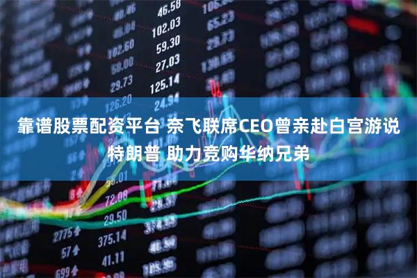 靠谱股票配资平台 奈飞联席CEO曾亲赴白宫游说特朗普 助力竞购华纳兄弟