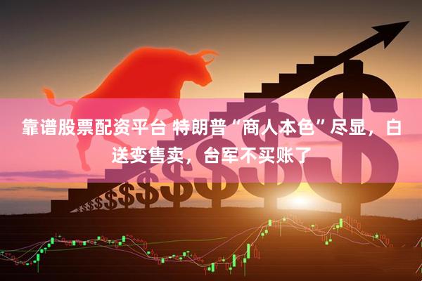 靠谱股票配资平台 特朗普“商人本色”尽显，白送变售卖，台军不买账了