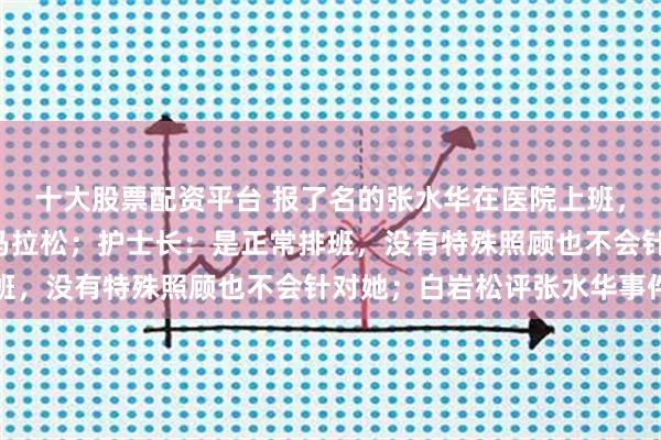 十大股票配资平台 报了名的张水华在医院上班，没跑“家门口的”福州马拉松；护士长：是正常排班，没有特殊照顾也不会针对她；白岩松评张水华事件