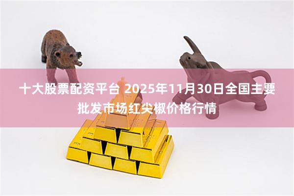 十大股票配资平台 2025年11月30日全国主要批发市场红尖椒价格行情