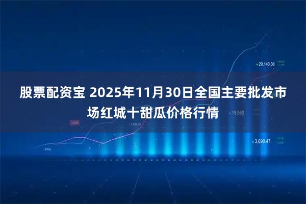 股票配资宝 2025年11月30日全国主要批发市场红城十甜瓜价格行情