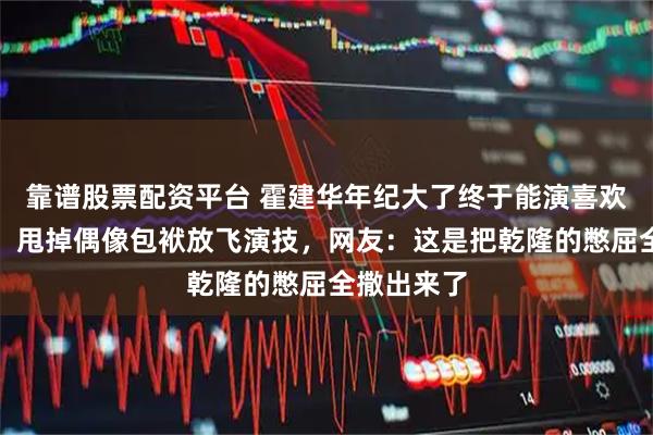靠谱股票配资平台 霍建华年纪大了终于能演喜欢的角色了，甩掉偶像包袱放飞演技，网友：这是把乾隆的憋屈全撒出来了