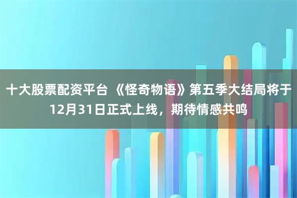 十大股票配资平台 《怪奇物语》第五季大结局将于12月31日正式上线，期待情感共鸣