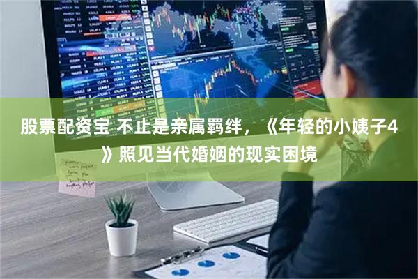 股票配资宝 不止是亲属羁绊，《年轻的小姨子4》照见当代婚姻的现实困境