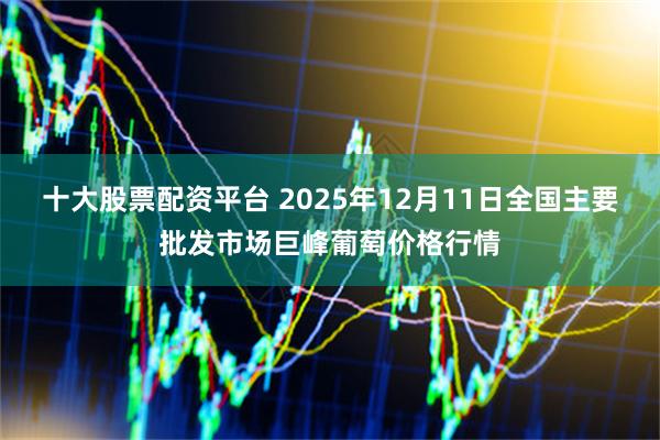 十大股票配资平台 2025年12月11日全国主要批发市场巨峰葡萄价格行情