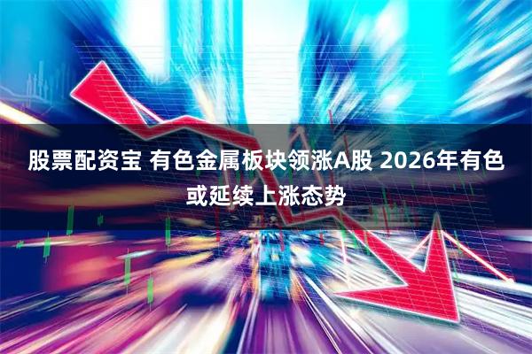 股票配资宝 有色金属板块领涨A股 2026年有色或延续上涨态势