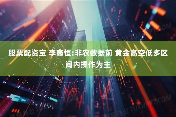 股票配资宝 李鑫恒:非农数据前 黄金高空低多区间内操作为主