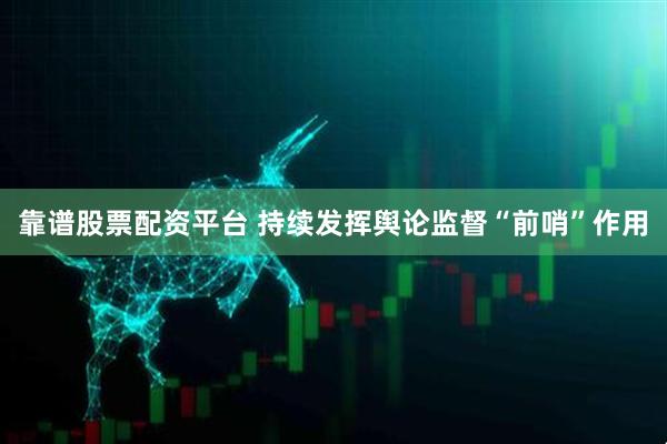 靠谱股票配资平台 持续发挥舆论监督“前哨”作用