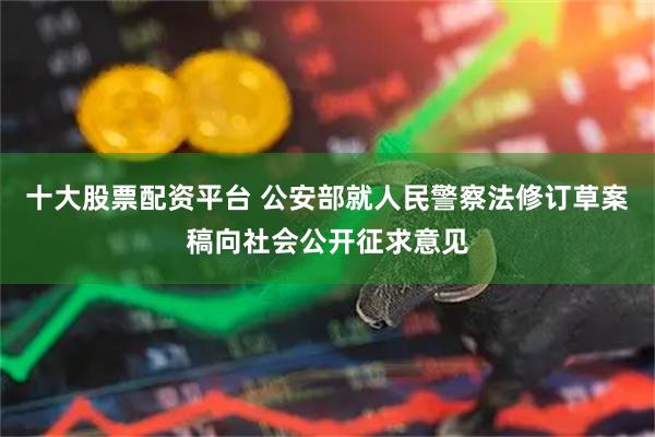 十大股票配资平台 公安部就人民警察法修订草案稿向社会公开征求意见