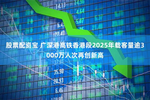 股票配资宝 广深港高铁香港段2025年载客量逾3000万人次再创新高
