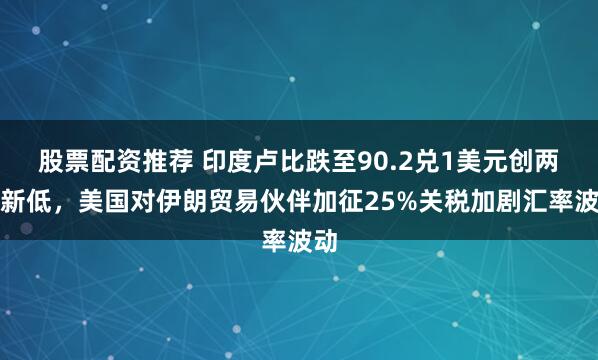 股票配资推荐 印度卢比跌至90.2兑1美元创两日新低，美国对伊朗贸易伙伴加征25%关税加剧汇率波动