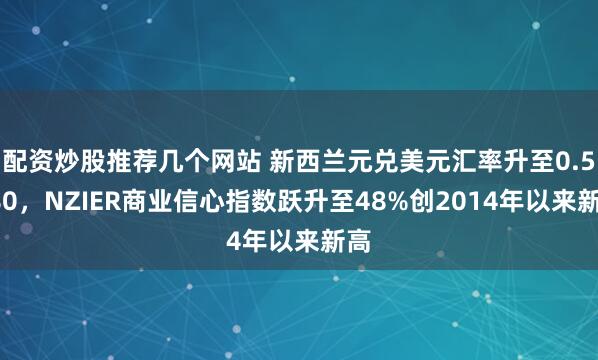 配资炒股推荐几个网站 新西兰元兑美元汇率升至0.5780，NZIER商业信心指数跃升至48%创2014年以来新高