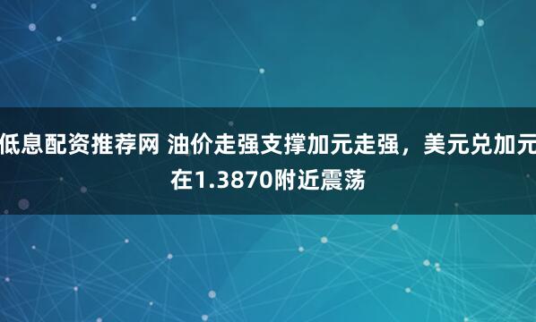 低息配资推荐网 油价走强支撑加元走强，美元兑加元在1.3870附近震荡