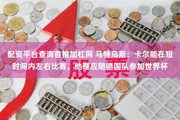 配资平台查询首推加杠网 马特乌斯：卡尔能在短时间内左右比赛，他理应随德国队参加世界杯