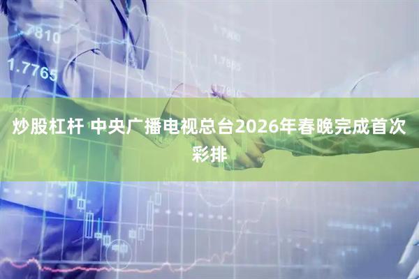 炒股杠杆 中央广播电视总台2026年春晚完成首次彩排