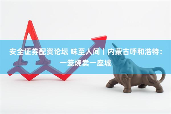 安全证券配资论坛 味至人间丨内蒙古呼和浩特：一笼烧卖一座城