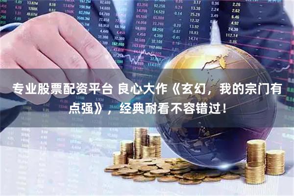 专业股票配资平台 良心大作《玄幻，我的宗门有点强》，经典耐看不容错过！