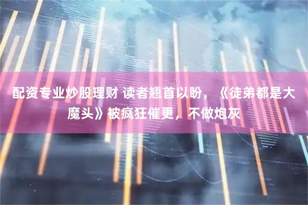 配资专业炒股理财 读者翘首以盼，《徒弟都是大魔头》被疯狂催更，不做炮灰