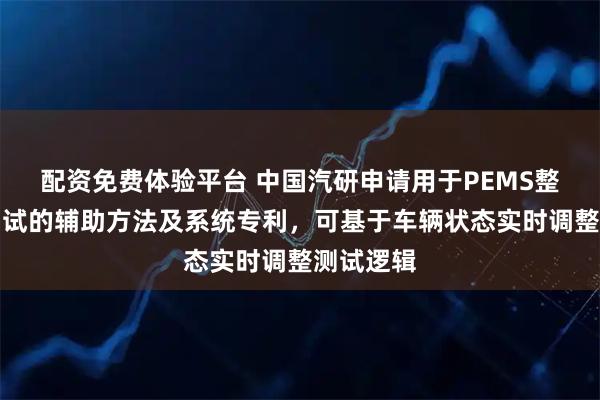 配资免费体验平台 中国汽研申请用于PEMS整车在环测试的辅助方法及系统专利，可基于车辆状态实时调整测试逻辑