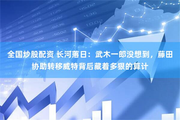 全国炒股配资 长河落日:武木一郎没想到,藤田协助转移威特背后藏着多狠的算计