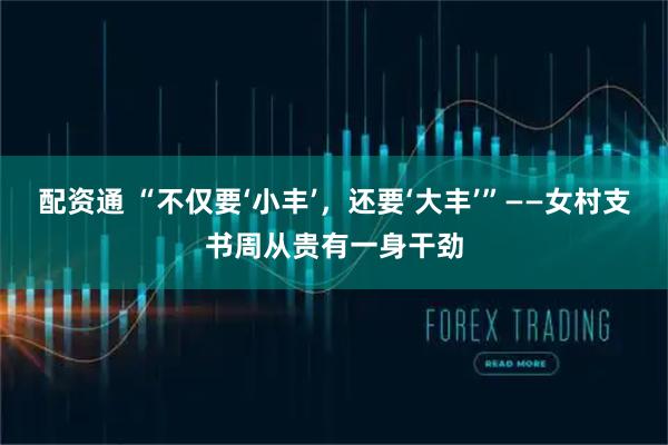 配资通 “不仅要‘小丰’，还要‘大丰’”——女村支书周从贵有一身干劲