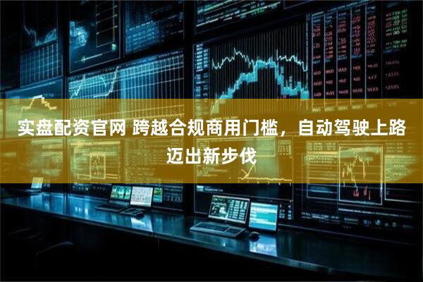 实盘配资官网 跨越合规商用门槛，自动驾驶上路迈出新步伐