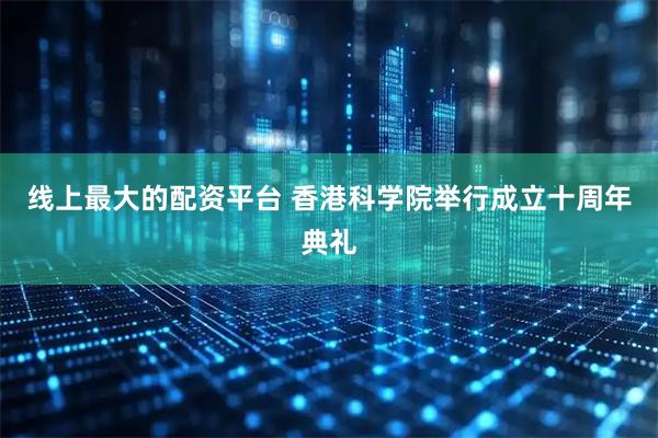 线上最大的配资平台 香港科学院举行成立十周年典礼