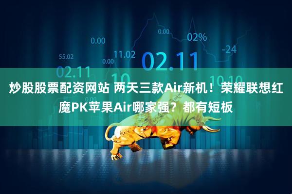 炒股股票配资网站 两天三款Air新机！荣耀联想红魔PK苹果Air哪家强？都有短板
