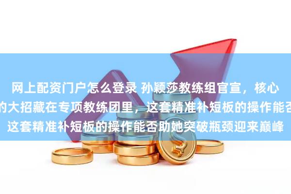 网上配资门户怎么登录 孙颖莎教练组官宣，核心没变还是邱贻可，真正的大招藏在专项教练团里，这套精准补短板的操作能否助她突破瓶颈迎来巅峰