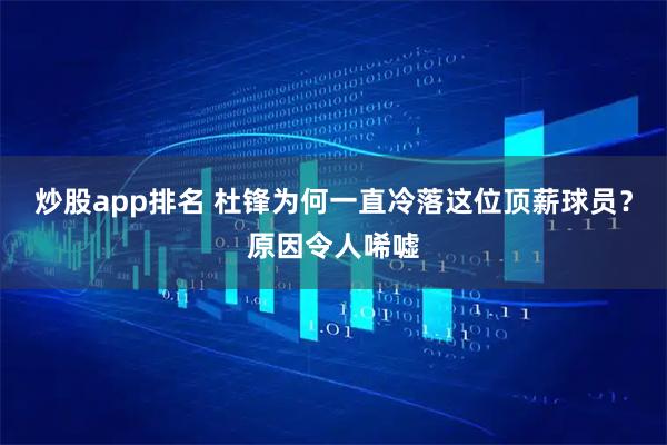 炒股app排名 杜锋为何一直冷落这位顶薪球员？原因令人唏嘘